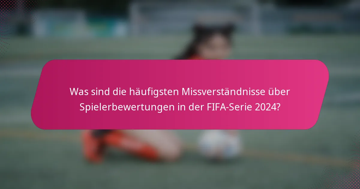 Was sind die häufigsten Missverständnisse über Spielerbewertungen in der FIFA-Serie 2024?